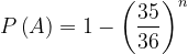 \dpi{120} P\left ( A \right )=1-\left ( \frac{35}{36} \right )^{n}
